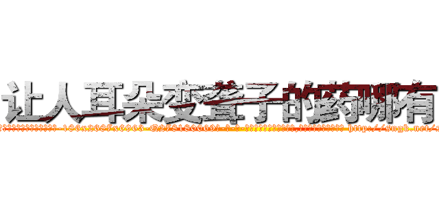 让人耳朵变聋子的药哪有卖 (让人耳朵变聋子的药哪有卖【电-186x2687x6963-Q278180069元-吉-药-业】我们做的是长期生意,靠的是老客户长期支持 http://sngk.net/sXK9Pn
)