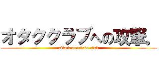 オタククラブへの攻撃。 (attack on otaku club)