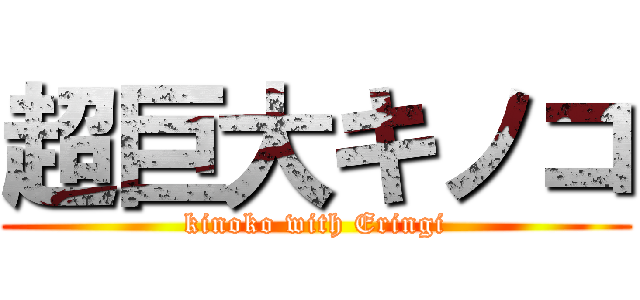 超巨大キノコ (kinoko with Eringi)