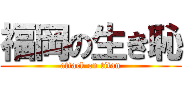 福岡の生き恥 (attack on titan)