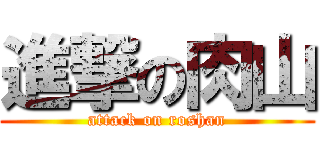 進撃の肉山 (attack on roshan)