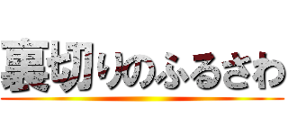 裏切りのふるさわ ()