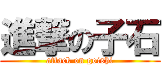 進撃の子石 (attack on goishi)