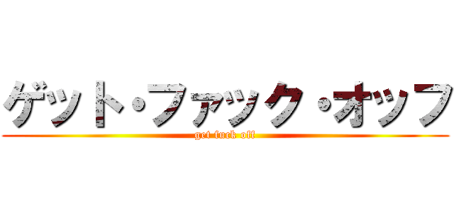 ゲット・ファック・オッフ (get fuck off)