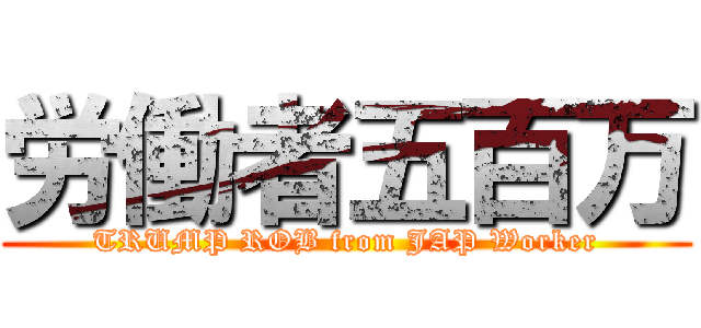 労働者五百万 (TRUMP ROB from JAP Worker)