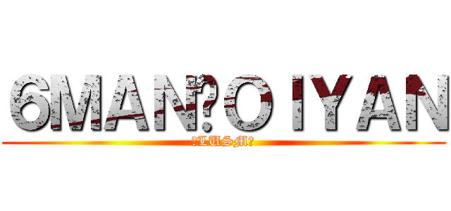 ６ＭＡＮ♥ＯＩＹＡＮ (♥LUSM♥)