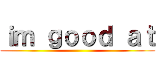ｉｍ ｇｏｏｄ ａｔ ()