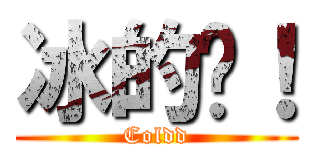 冰的啦！ (Coldd)