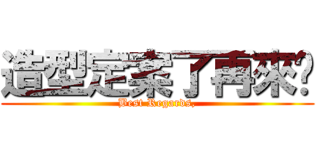 造型定案了再來說 (Best Regards,)