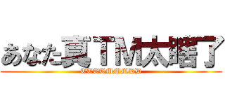 あなた真ＴＭ太瞎了 (TTTTMMMDD)