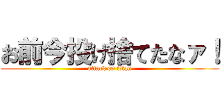 お前今投げ捨てたなァ！ (attack on titan)