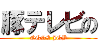 豚テレビの (NOSE JOB)