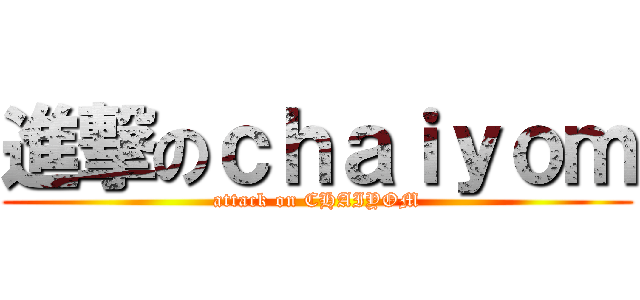 進撃のｃｈａｉｙｏｍ (attack on CHAIYOM)