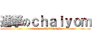 進撃のｃｈａｉｙｏｍ (attack on CHAIYOM)