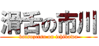 滑舌の市川 (katsuzetsu on ichikawa)
