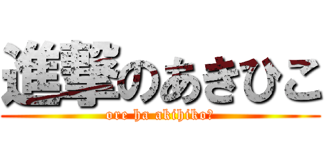 進撃のあきひこ (ore ha akihiko！)