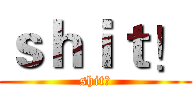 ｓｈｉｔ！ (shit！)