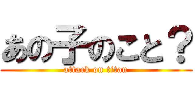 あの子のこと？ (attack on titan)