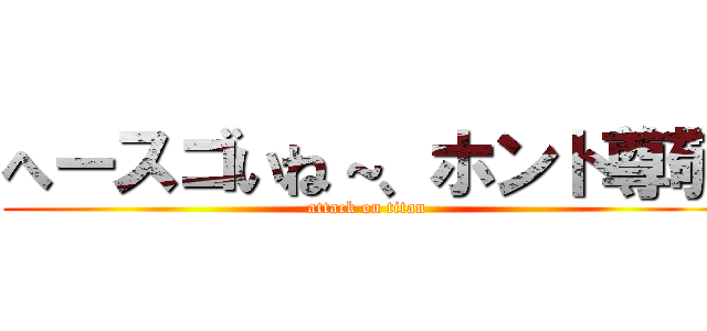 へースゴいね～、ホント尊敬 (attack on titan)