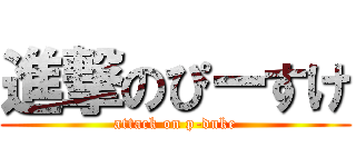 進撃のぴーすけ (attack on p-duke)