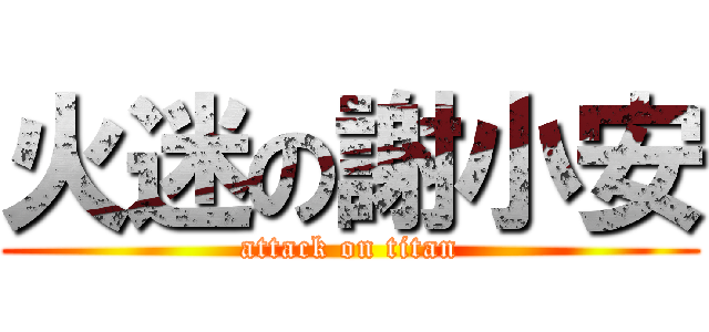 火迷の謝小安 (attack on titan)