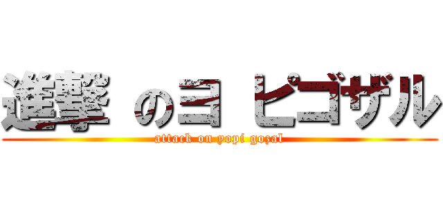 進撃 のヨ ピゴザル (attack on yopi gozal)