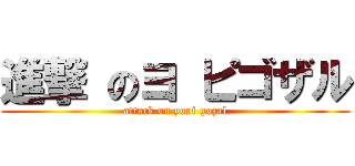 進撃 のヨ ピゴザル (attack on yopi gozal)