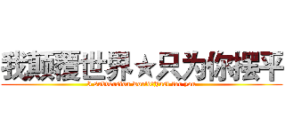 我颠覆世界★只为你摆平 (I subversion world★Just for you)