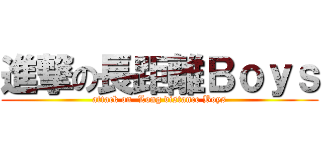進撃の長距離Ｂｏｙｓ (attack on  Long distance Boys)