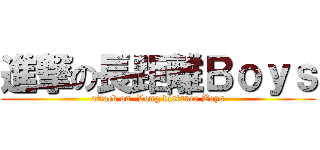進撃の長距離Ｂｏｙｓ (attack on  Long distance Boys)