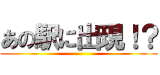 あの駅に出現！？ ()