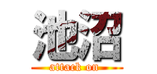 池沼 (attack on )