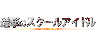 進撃のスクールアイドル (attack on School Idol)