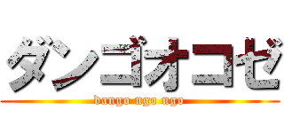 ダンゴオコゼ (dango ngo ngo)