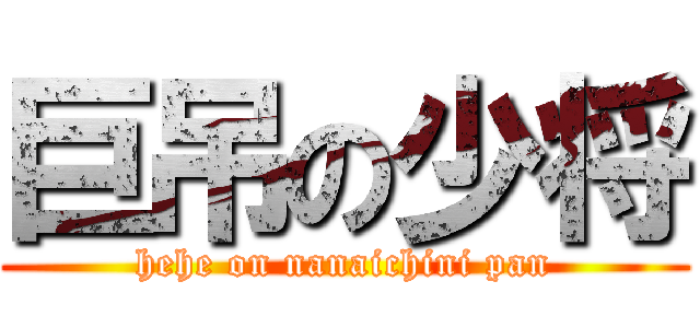 巨吊の少将 (hehe on nanaichini pan)