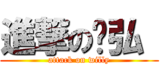 進撃の暐弘  (attack on willy)