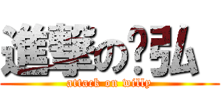 進撃の暐弘  (attack on willy)