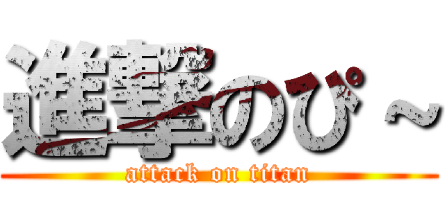 進撃のぴ～ (attack on titan)