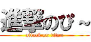 進撃のぴ～ (attack on titan)