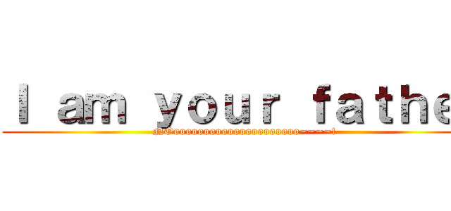 Ｉ ａｍ ｙｏｕｒ ｆａｔｈｅｒ (NOooooooooooooooooooooo~~~~!)