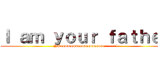 Ｉ ａｍ ｙｏｕｒ ｆａｔｈｅｒ (NOooooooooooooooooooooo~~~~!)