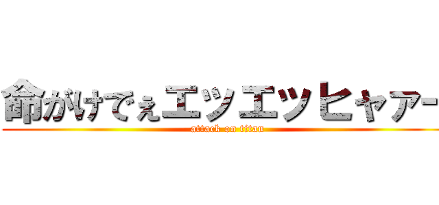 命がけでぇエッエッヒャァー (attack on titan)