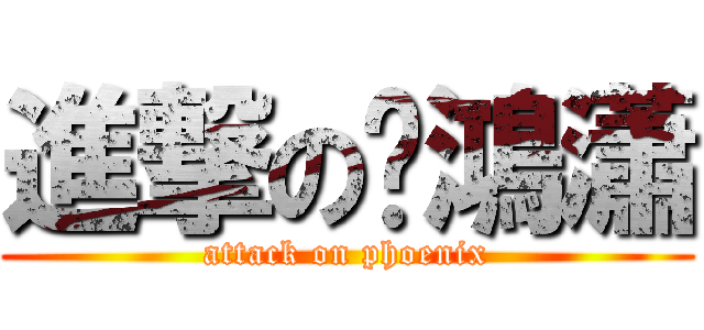 進撃の龐鴻瀟 (attack on phoenix)