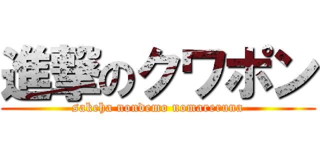 進撃のクワポン (sakeha nondemo nomareruna)