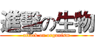 進擊の生物 (attack on organism)