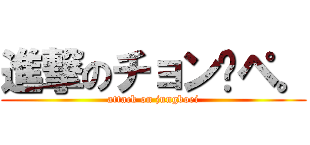 進撃のチョン·ペ。 (attack on jungboei)