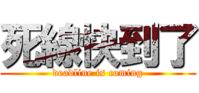 死線快到了 (deadline is coming)