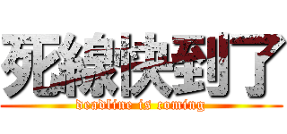 死線快到了 (deadline is coming)