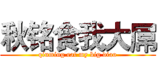 秋铭食我大屌 (qiuming eat my big diao)
