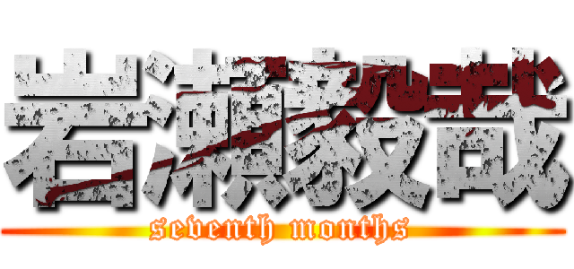 岩瀬毅哉 (seventh months)